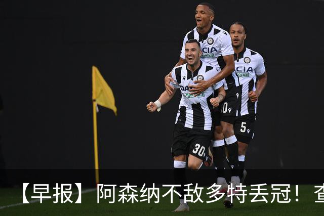 【早报】阿森纳不敌多特丢冠！查洛巴正式转会科莫！