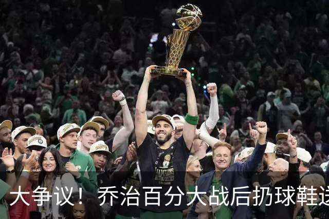 大争议！乔治百分大战后扔球鞋送球迷 成年男子与小孩暴力争抢报警