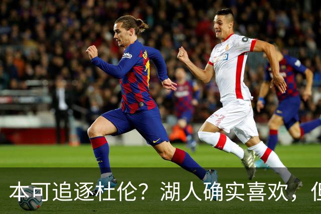 本可追逐杜伦？湖人确实喜欢，但最终转向了更好搞定的凯斯勒