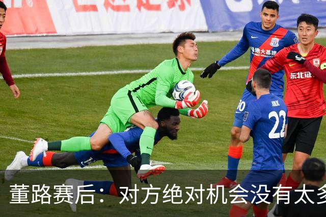 董路赛后：对方绝对机会没有太多，一个我们后卫滑倒，一个是远射