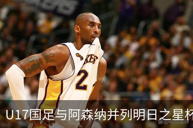 U17国足与阿森纳并列明日之星杯冠军，青岛三将发挥出色